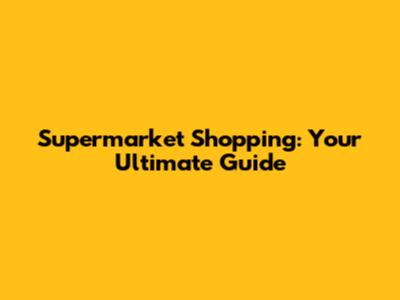 Supermarket Shopping: Your Ultimate Guide
