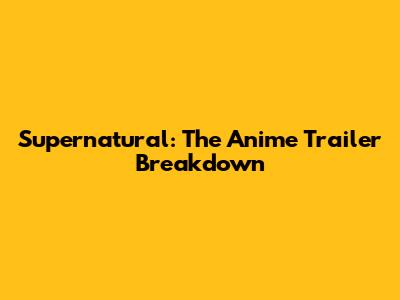 Supernatural: The Anime Trailer Breakdown