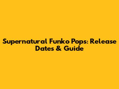Supernatural Funko Pops: Release Dates & Guide
