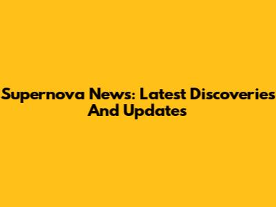 Supernova News: Latest Discoveries And Updates