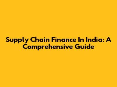 Supply Chain Finance In India: A Comprehensive Guide