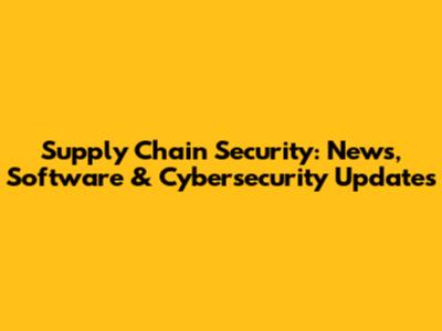 Supply Chain Security: News, Software & Cybersecurity Updates