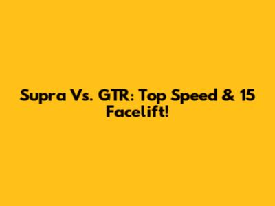 Supra Vs. GTR: Top Speed & 15' Facelift!