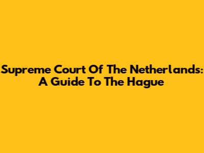Supreme Court Of The Netherlands: A Guide To The Hague