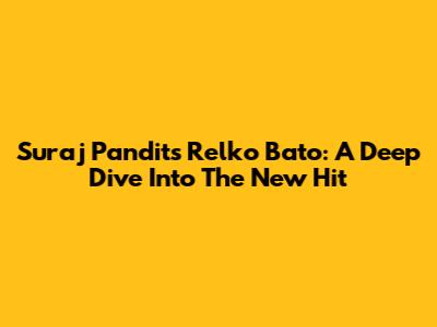 Suraj Pandit's 'Relko Bato': A Deep Dive Into The New Hit