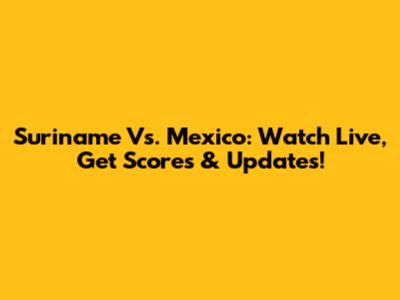 Suriname Vs. Mexico: Watch Live, Get Scores & Updates!