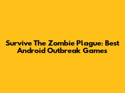 Survive The Zombie Plague: Best Android Outbreak Games