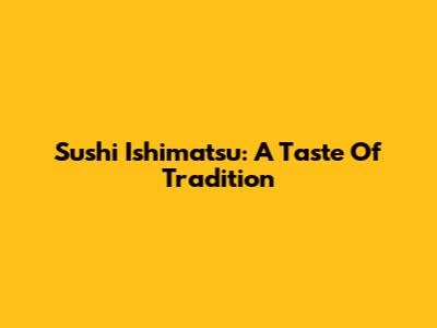 Sushi Ishimatsu: A Taste Of Tradition