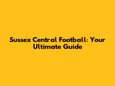 Sussex Central Football: Your Ultimate Guide
