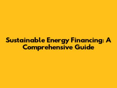Sustainable Energy Financing: A Comprehensive Guide