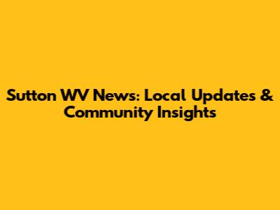 Sutton WV News: Local Updates & Community Insights