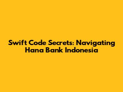 Swift Code Secrets: Navigating Hana Bank Indonesia