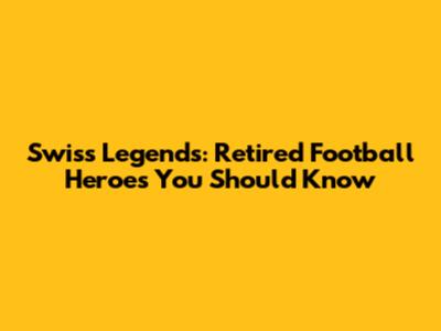 Swiss Legends: Retired Football Heroes You Should Know
