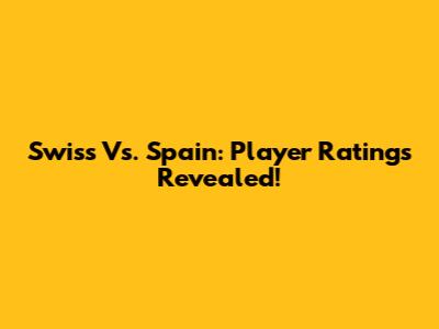 Swiss Vs. Spain: Player Ratings Revealed!