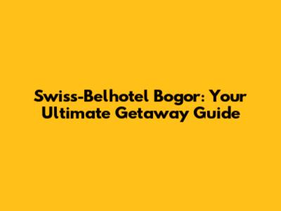 Swiss-Belhotel Bogor: Your Ultimate Getaway Guide