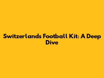 Switzerland's Football Kit: A Deep Dive