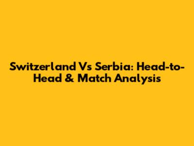 Switzerland Vs Serbia: Head-to-Head & Match Analysis