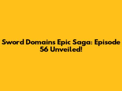 Sword Domain's Epic Saga: Episode 56 Unveiled!