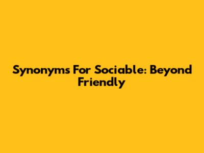 Synonyms For Sociable: Beyond 'Friendly'