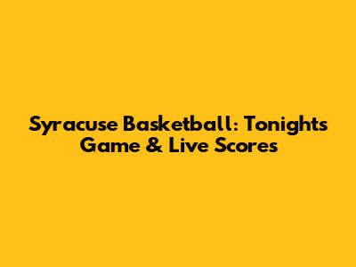 Syracuse Basketball: Tonight's Game & Live Scores