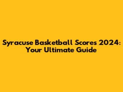 Syracuse Basketball Scores 2024: Your Ultimate Guide