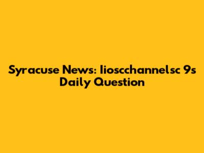 Syracuse News: Iioscchannelsc 9's Daily Question