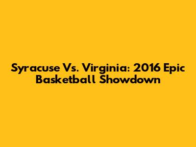 Syracuse Vs. Virginia: 2016 Epic Basketball Showdown