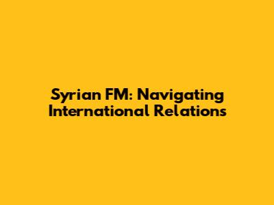 Syrian FM: Navigating International Relations