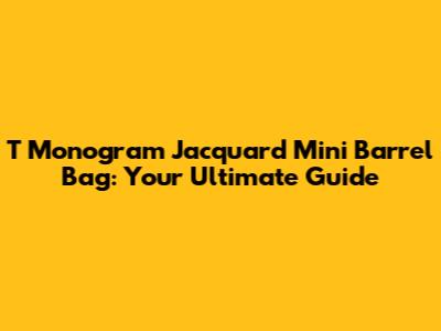 T Monogram Jacquard Mini Barrel Bag: Your Ultimate Guide