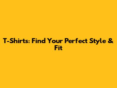 T-Shirts: Find Your Perfect Style & Fit