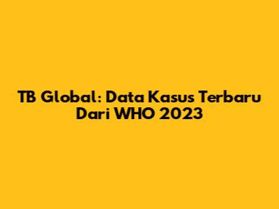 TB Global: Data Kasus Terbaru Dari WHO 2023
