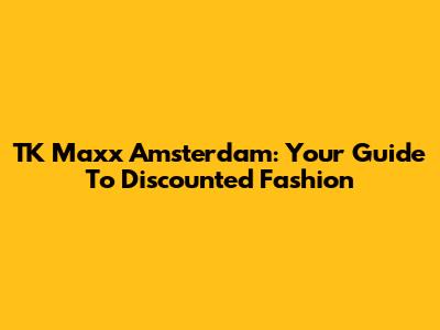 TK Maxx Amsterdam: Your Guide To Discounted Fashion