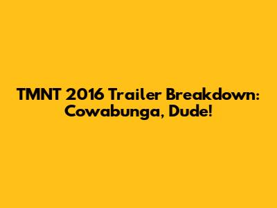 TMNT 2016 Trailer Breakdown: Cowabunga, Dude!