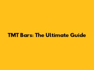 TMT Bars: The Ultimate Guide