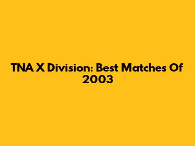 TNA X Division: Best Matches Of 2003