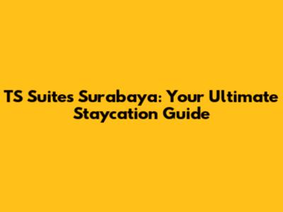 TS Suites Surabaya: Your Ultimate Staycation Guide