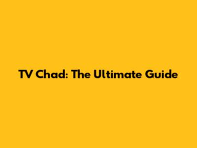 TV Chad: The Ultimate Guide
