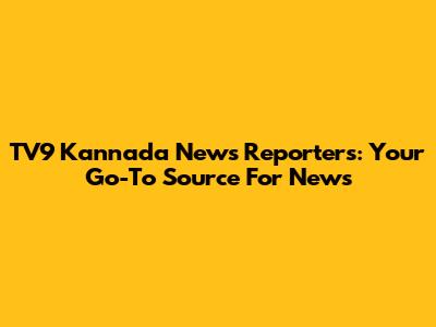 TV9 Kannada News Reporters: Your Go-To Source For News
