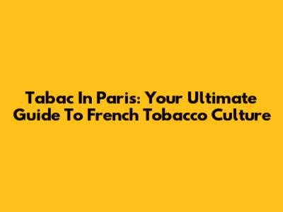 Tabac In Paris: Your Ultimate Guide To French Tobacco Culture