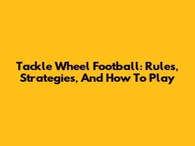Tackle Wheel Football: Rules, Strategies, And How To Play