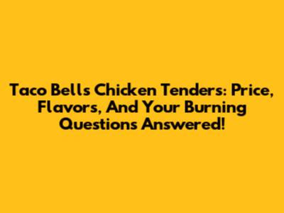 Taco Bell's Chicken Tenders: Price, Flavors, And Your Burning Questions Answered!