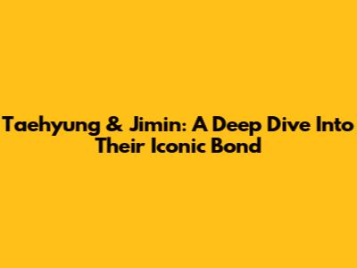 Taehyung & Jimin: A Deep Dive Into Their Iconic Bond
