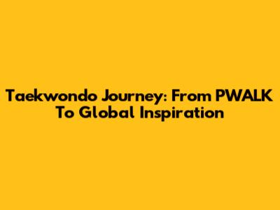 Taekwondo Journey: From PWALK To Global Inspiration