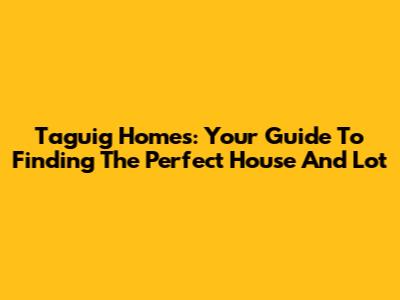 Taguig Homes: Your Guide To Finding The Perfect House And Lot