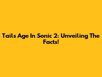 Tails' Age In Sonic 2: Unveiling The Facts!