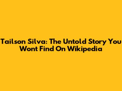 Tailson Silva: The Untold Story You Won't Find On Wikipedia