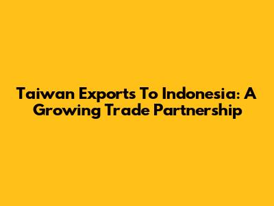 Taiwan Exports To Indonesia: A Growing Trade Partnership