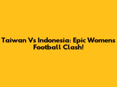 Taiwan Vs Indonesia: Epic Women's Football Clash!