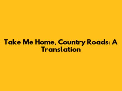 Take Me Home, Country Roads: A Translation