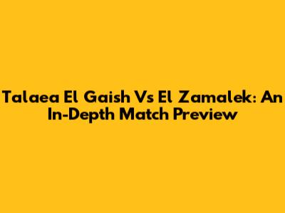 Talaea El Gaish Vs El Zamalek: An In-Depth Match Preview